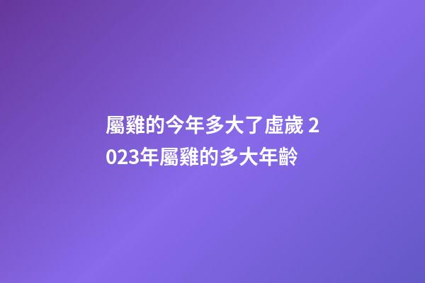 屬雞的今年多大了虛歲 2023年屬雞的多大年齡